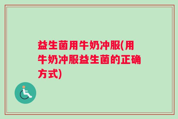 益生菌用牛奶冲服(用牛奶冲服益生菌的正确方式)