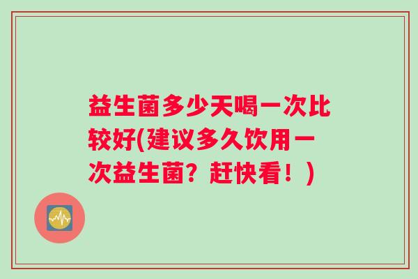 益生菌多少天喝一次比较好(建议多久饮用一次益生菌?赶快看!) 益生菌多少天喝一次比较好(建议多久饮用一次益生菌?赶快看!)