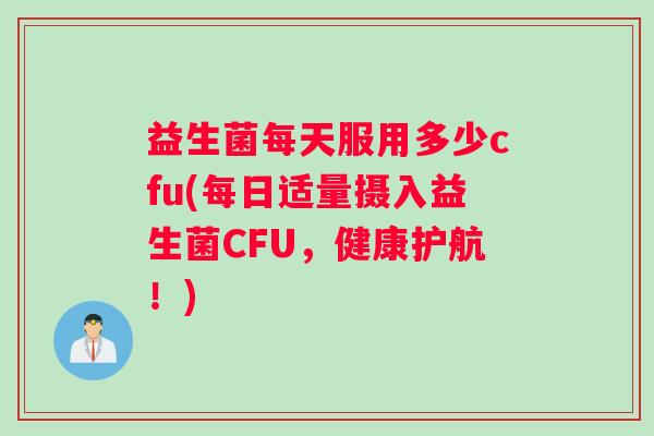 益生菌每天服用多少cfu(每日适量摄入益生菌CFU，健康护航！)
