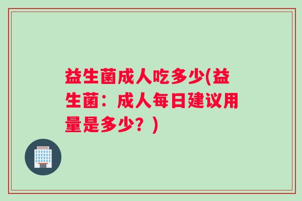 益生菌成人吃多少(益生菌：成人每日建议用量是多少？)