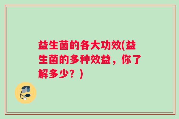益生菌的各大功效(益生菌的多种效益，你了解多少？)