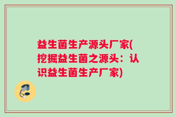 益生菌生产源头厂家(挖掘益生菌之源头：认识益生菌生产厂家)