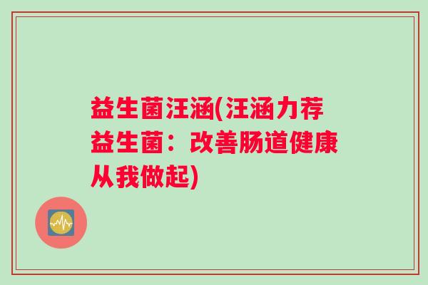 益生菌汪涵(汪涵力荐益生菌：改善肠道健康从我做起)