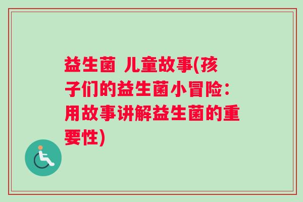 益生菌 儿童故事(孩子们的益生菌小冒险：用故事讲解益生菌的重要性)