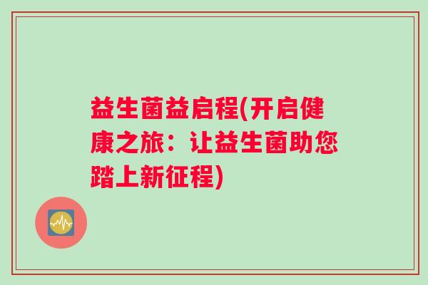 益生菌益启程(开启健康之旅：让益生菌助您踏上新征程)