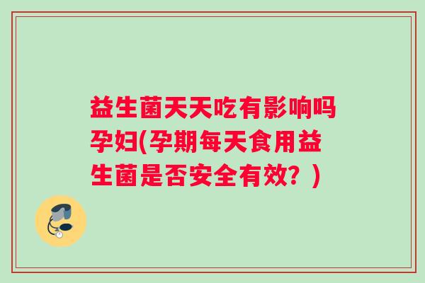 益生菌天天吃有影响吗孕妇(孕期每天食用益生菌是否安全有效？)