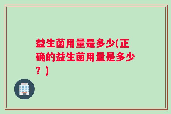 益生菌用量是多少(正确的益生菌用量是多少？)