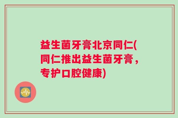 益生菌牙膏北京同仁(同仁推出益生菌牙膏，专护口腔健康)