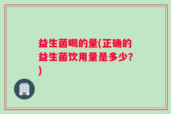 益生菌喝的量(正确的益生菌饮用量是多少？)