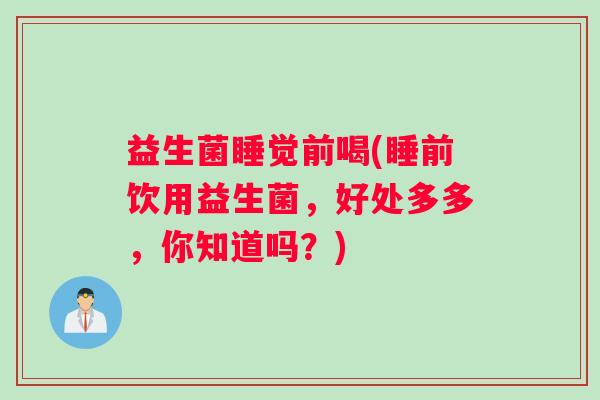 益生菌睡觉前喝(睡前饮用益生菌,好处多多,你知道吗?) 益生菌睡觉前喝(睡前饮用益生菌,好处多多,你知道吗?)