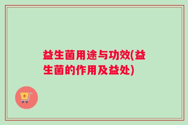 益生菌用途与功效(益生菌的作用及益处)