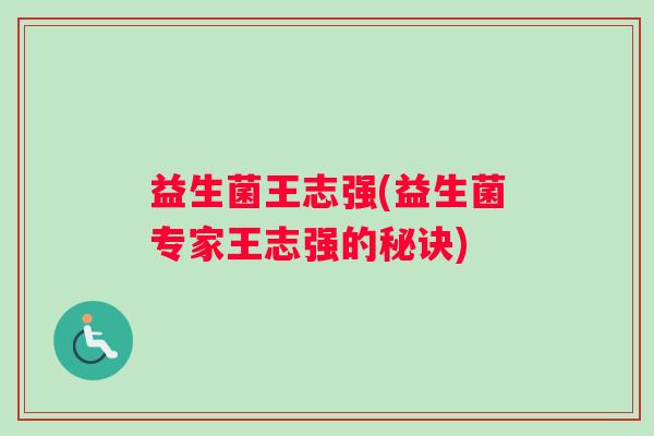 益生菌王志强(益生菌专家王志强的秘诀)