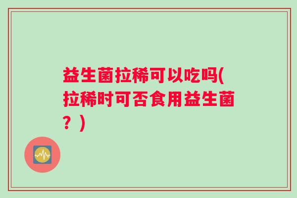 益生菌拉稀可以吃吗(拉稀时可否食用益生菌？)