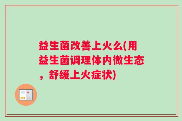 益生菌改善上火么(用益生菌调理体内微生态，舒缓上火症状)