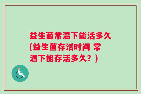 益生菌常温下能活多久(益生菌存活时间 常温下能存活多久？)
