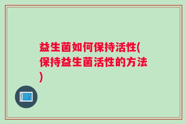 益生菌如何保持活性(保持益生菌活性的方法)
