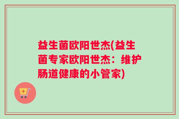 益生菌欧阳世杰(益生菌专家欧阳世杰：维护肠道健康的小管家)