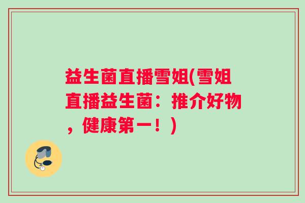 益生菌直播雪姐(雪姐直播益生菌：推介好物，健康第一！)