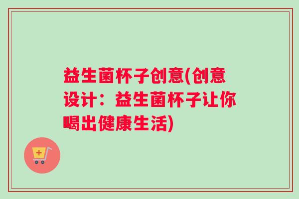 益生菌杯子创意(创意设计：益生菌杯子让你喝出健康生活)