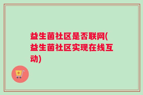益生菌社区是否联网(益生菌社区实现在线互动)