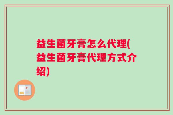 益生菌牙膏怎么代理(益生菌牙膏代理方式介绍)