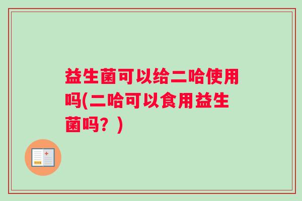 益生菌可以给二哈使用吗(二哈可以食用益生菌吗？)
