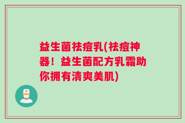 益生菌祛痘乳(祛痘神器！益生菌配方乳霜助你拥有清爽美肌)
