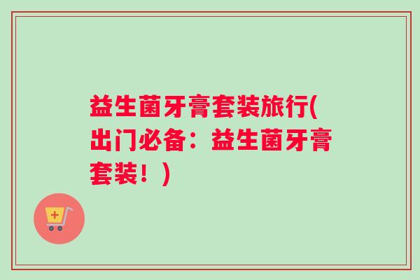 益生菌牙膏套装旅行(出门必备：益生菌牙膏套装！)