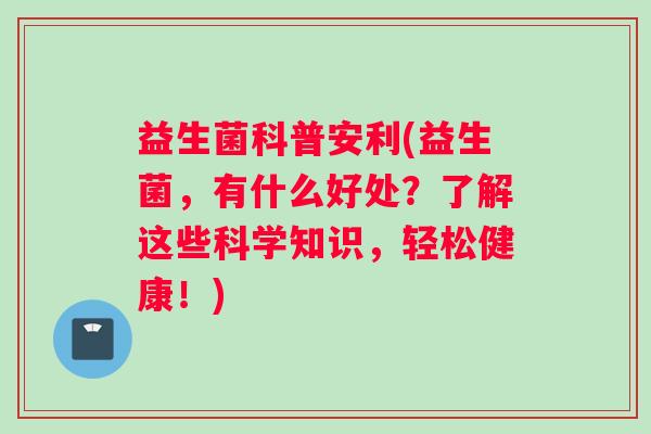 益生菌科普安利(益生菌，有什么好处？了解这些科学知识，轻松健康！)