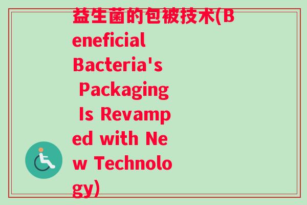 益生菌的包被技术(Beneficial Bacteria's Packaging Is Revamped with New Technology)