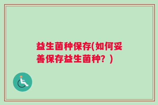 益生菌种保存(如何妥善保存益生菌种？)