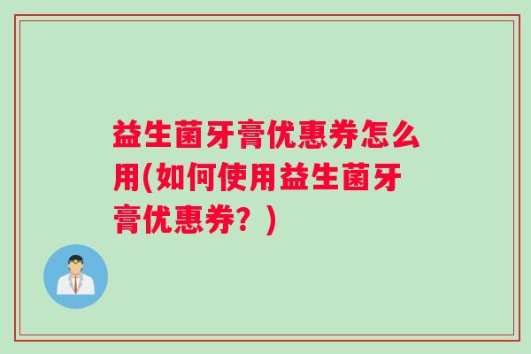 益生菌牙膏优惠券怎么用(如何使用益生菌牙膏优惠券？)