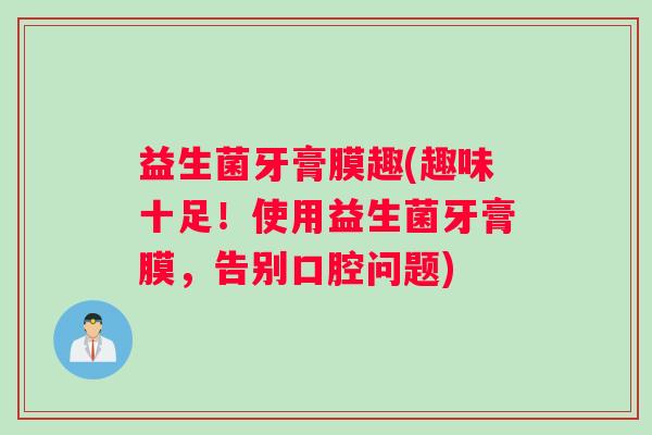 益生菌牙膏膜趣(趣味十足！使用益生菌牙膏膜，告别口腔问题)