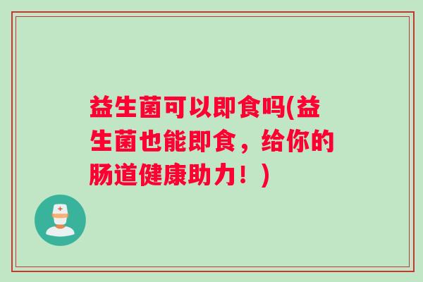 益生菌可以即食吗(益生菌也能即食，给你的肠道健康助力！)