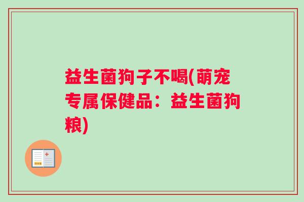 益生菌狗子不喝(萌宠专属保健品：益生菌狗粮)