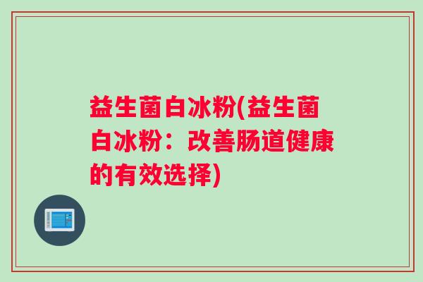 益生菌白冰粉(益生菌白冰粉：改善肠道健康的有效选择)