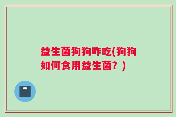 益生菌狗狗咋吃(狗狗如何食用益生菌？)