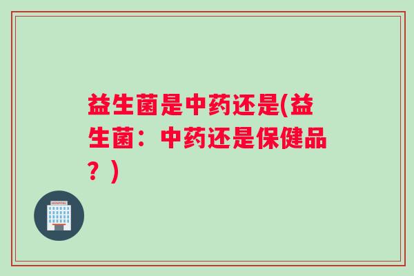 益生菌是中药还是(益生菌：中药还是保健品？)