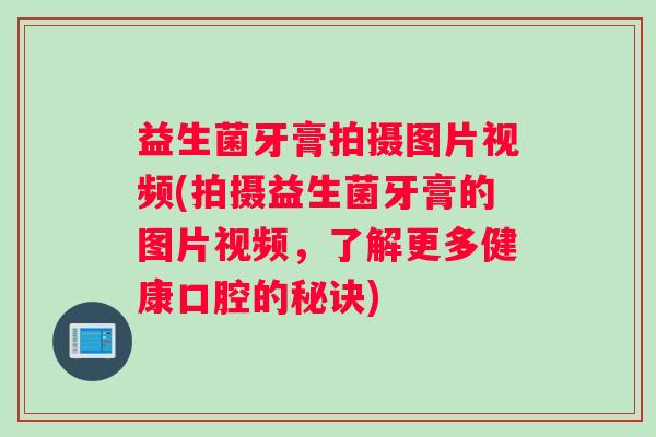 益生菌牙膏拍摄图片视频(拍摄益生菌牙膏的图片视频，了解更多健康口腔的秘诀)