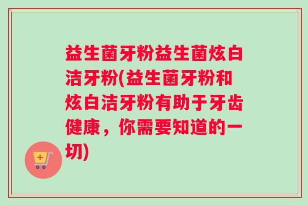 益生菌牙粉益生菌炫白洁牙粉(益生菌牙粉和炫白洁牙粉有助于牙齿健康，你需要知道的一切)