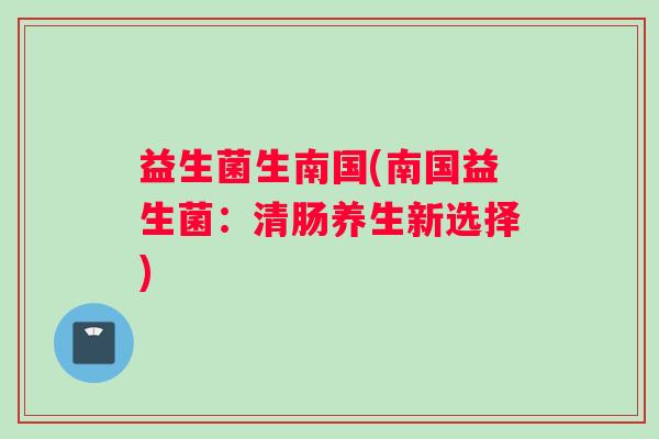 益生菌生南国(南国益生菌：清肠养生新选择)