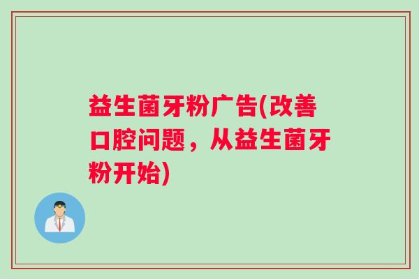 益生菌牙粉广告(改善口腔问题，从益生菌牙粉开始)
