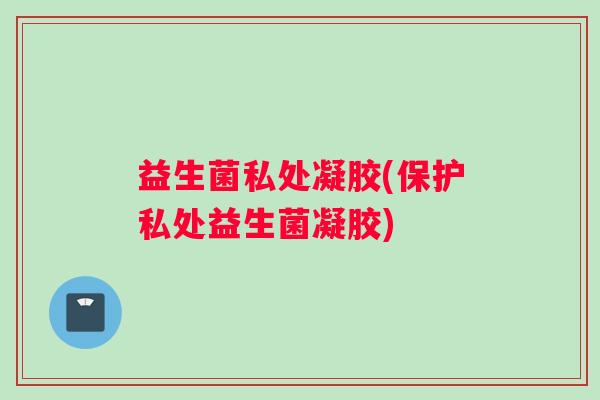 益生菌私处凝胶(保护私处益生菌凝胶)