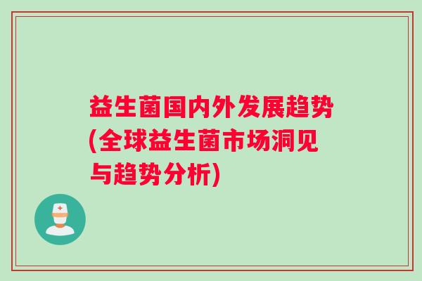 益生菌国内外发展趋势(全球益生菌市场洞见与趋势分析)