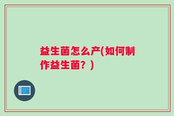 益生菌怎么产(如何制作益生菌？)