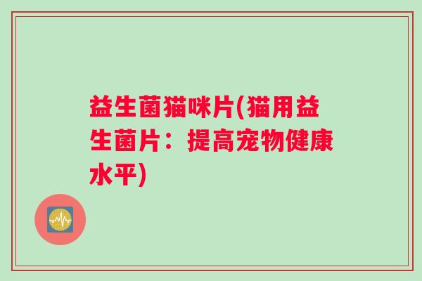 益生菌猫咪片(猫用益生菌片：提高宠物健康水平)