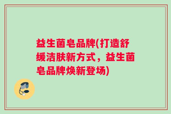 益生菌皂品牌(打造舒缓洁肤新方式，益生菌皂品牌焕新登场)
