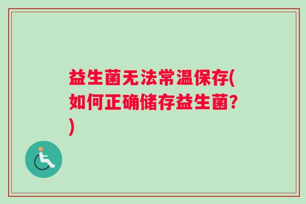 益生菌无法常温保存(如何正确储存益生菌？)