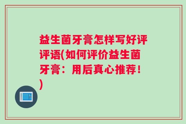 益生菌牙膏怎样写好评评语(如何评价益生菌牙膏：用后真心推荐！)