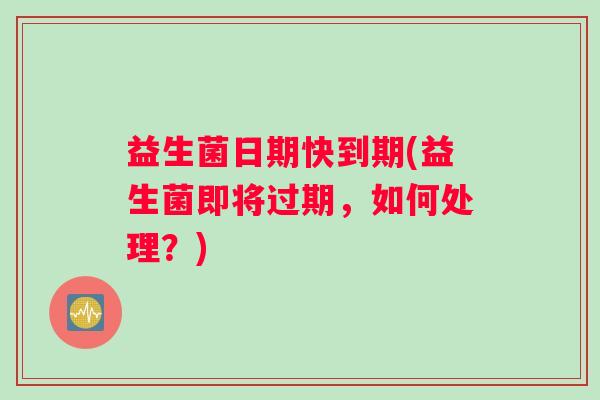 益生菌日期快到期(益生菌即将过期，如何处理？)